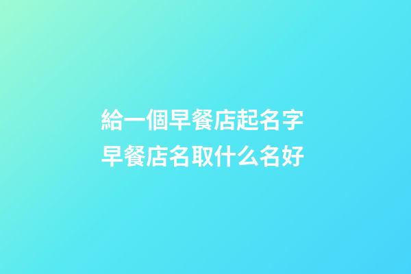 給一個早餐店起名字 早餐店名取什么名好-第1張-店鋪起名-玄機派